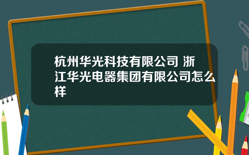 杭州华光科技有限公司 浙江华光电器集团有限公司怎么样